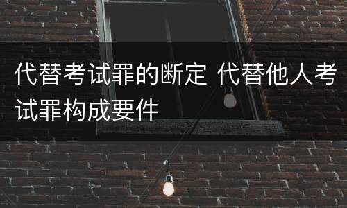 代替考试罪的断定 代替他人考试罪构成要件