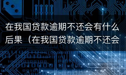 在我国贷款逾期不还会有什么后果（在我国贷款逾期不还会有什么后果嘛）