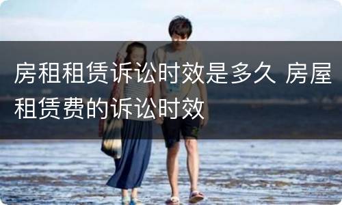 房租租赁诉讼时效是多久 房屋租赁费的诉讼时效