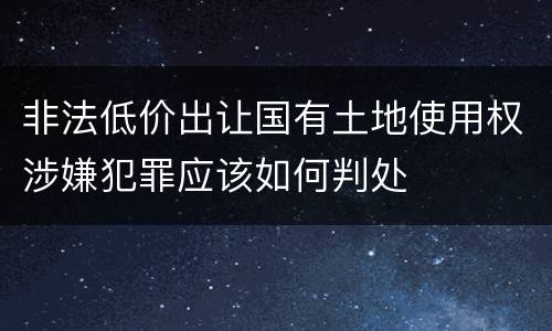 非法低价出让国有土地使用权涉嫌犯罪应该如何判处