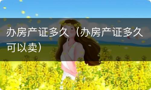 办房产证多久（办房产证多久可以卖）