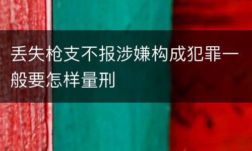丢失枪支不报涉嫌构成犯罪一般要怎样量刑