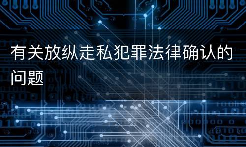 有关放纵走私犯罪法律确认的问题
