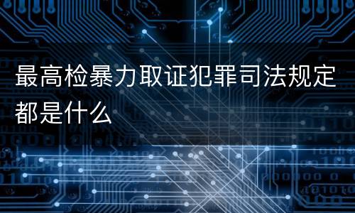 最高检暴力取证犯罪司法规定都是什么