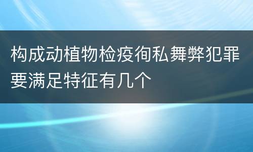 构成动植物检疫徇私舞弊犯罪要满足特征有几个