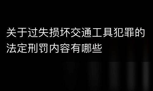 关于过失损坏交通工具犯罪的法定刑罚内容有哪些