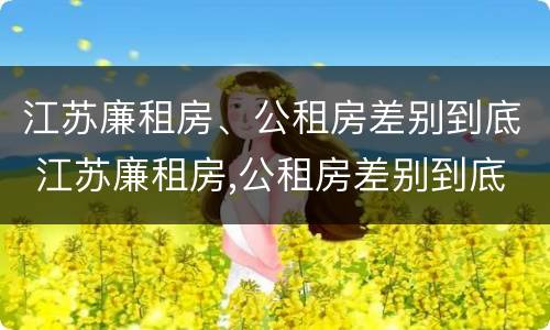 江苏廉租房、公租房差别到底 江苏廉租房,公租房差别到底大吗