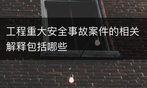 工程重大安全事故案件的相关解释包括哪些
