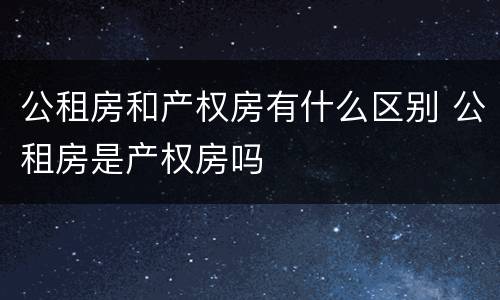 公租房和产权房有什么区别 公租房是产权房吗