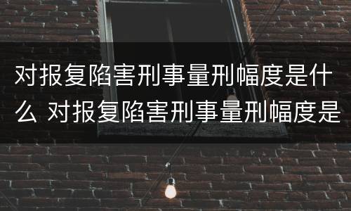 对报复陷害刑事量刑幅度是什么 对报复陷害刑事量刑幅度是什么标准