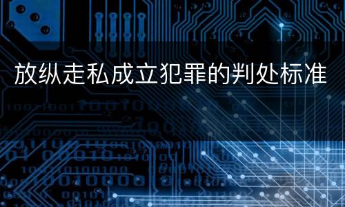 放纵走私成立犯罪的判处标准
