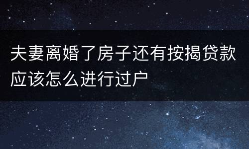 夫妻离婚了房子还有按揭贷款应该怎么进行过户
