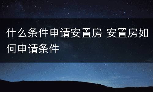 什么条件申请安置房 安置房如何申请条件