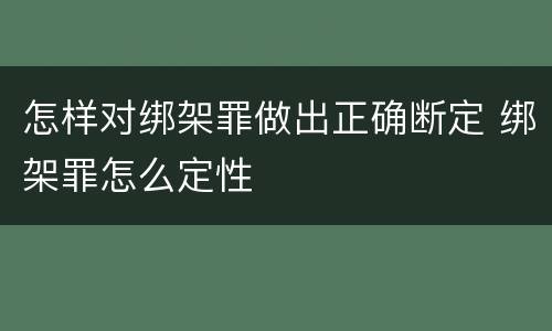 怎样对绑架罪做出正确断定 绑架罪怎么定性