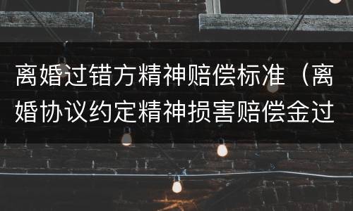离婚过错方精神赔偿标准（离婚协议约定精神损害赔偿金过高）