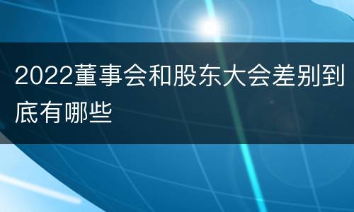 2022董事会和股东大会差别到底有哪些