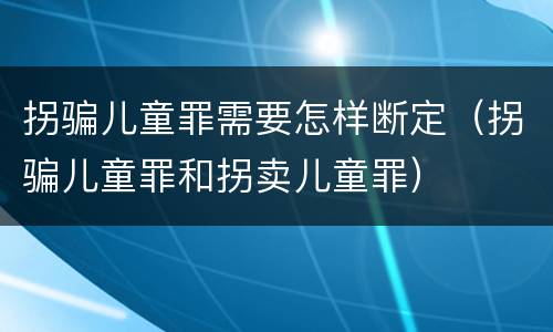 拐骗儿童罪需要怎样断定（拐骗儿童罪和拐卖儿童罪）