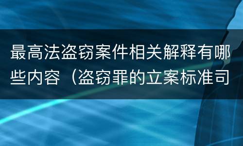 最高法盗窃案件相关解释有哪些内容（盗窃罪的立案标准司法解释）