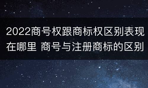 2022商号权跟商标权区别表现在哪里 商号与注册商标的区别