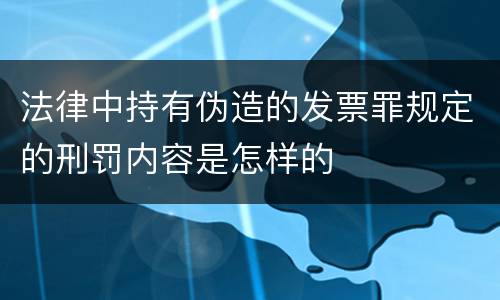 法律中持有伪造的发票罪规定的刑罚内容是怎样的
