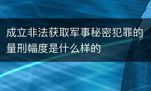 成立非法获取军事秘密犯罪的量刑幅度是什么样的
