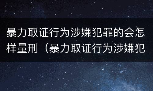 暴力取证行为涉嫌犯罪的会怎样量刑（暴力取证行为涉嫌犯罪的会怎样量刑呢）