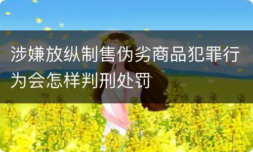 涉嫌放纵制售伪劣商品犯罪行为会怎样判刑处罚