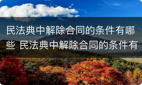 民法典中解除合同的条件有哪些 民法典中解除合同的条件有哪些规定