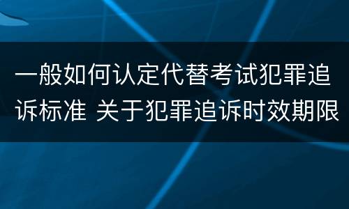 一般如何认定代替考试犯罪追诉标准 关于犯罪追诉时效期限的说法正确的是