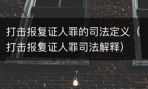 打击报复证人罪的司法定义（打击报复证人罪司法解释）
