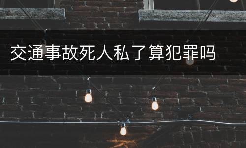 交通事故死人私了算犯罪吗