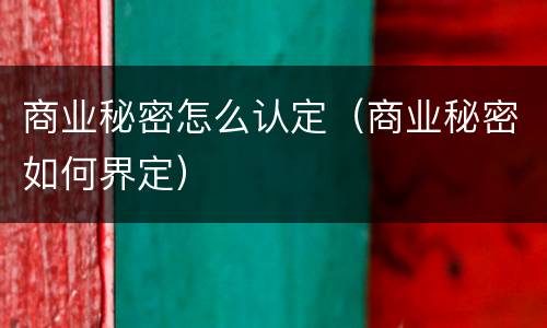 商业秘密怎么认定（商业秘密如何界定）