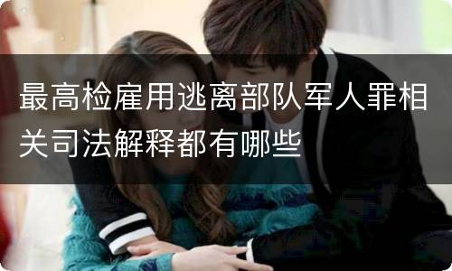 最高检雇用逃离部队军人罪相关司法解释都有哪些