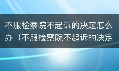 不服检察院不起诉的决定怎么办（不服检察院不起诉的决定怎么办理）