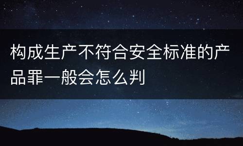 构成生产不符合安全标准的产品罪一般会怎么判