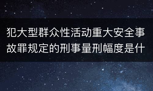 犯大型群众性活动重大安全事故罪规定的刑事量刑幅度是什么