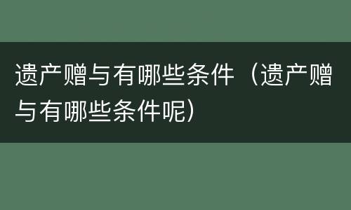 遗产赠与有哪些条件（遗产赠与有哪些条件呢）