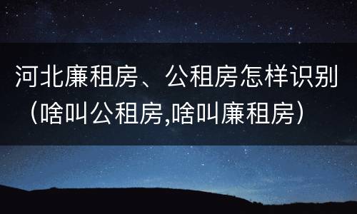 河北廉租房、公租房怎样识别（啥叫公租房,啥叫廉租房）