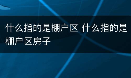 什么指的是棚户区 什么指的是棚户区房子