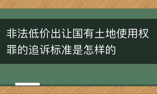 非法低价出让国有土地使用权罪的追诉标准是怎样的