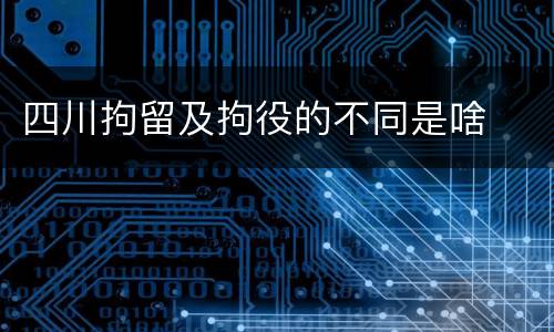 四川拘留及拘役的不同是啥