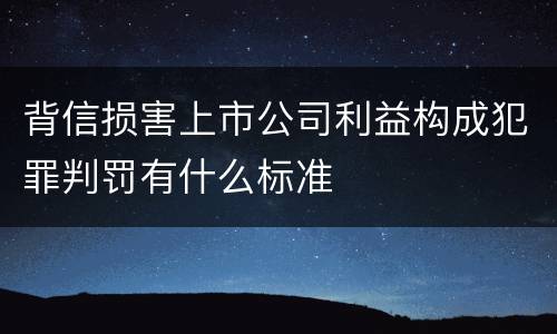 背信损害上市公司利益构成犯罪判罚有什么标准