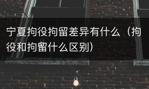 宁夏拘役拘留差异有什么（拘役和拘留什么区别）