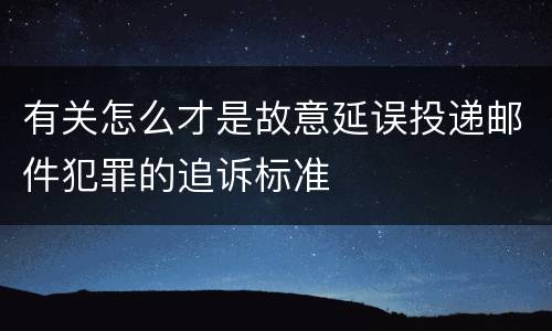 有关怎么才是故意延误投递邮件犯罪的追诉标准