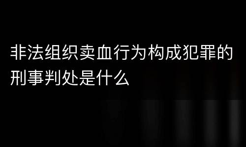非法组织卖血行为构成犯罪的刑事判处是什么
