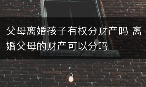 父母离婚孩子有权分财产吗 离婚父母的财产可以分吗