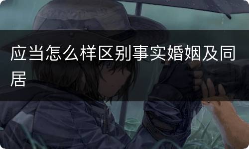 应当怎么样区别事实婚姻及同居