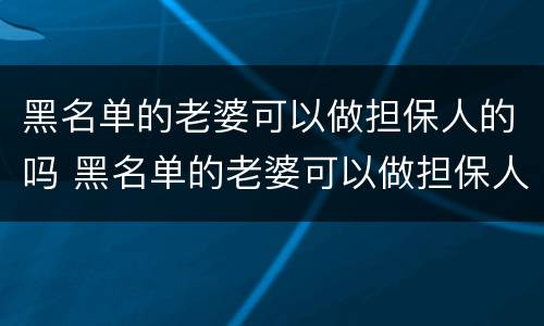 黑名单的老婆可以做担保人的吗 黑名单的老婆可以做担保人的吗知乎
