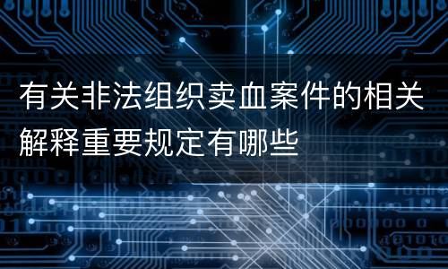 有关非法组织卖血案件的相关解释重要规定有哪些