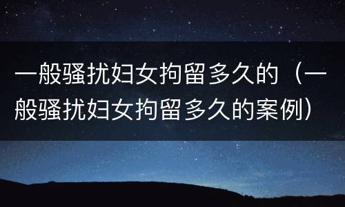 一般骚扰妇女拘留多久的（一般骚扰妇女拘留多久的案例）